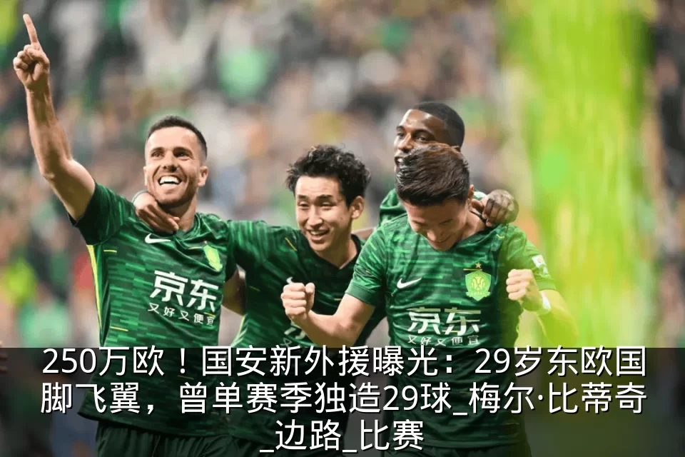 250万欧！国安新外援曝光：29岁东欧国脚飞翼，曾单赛季独造29球_梅尔·比蒂奇_边路_比赛