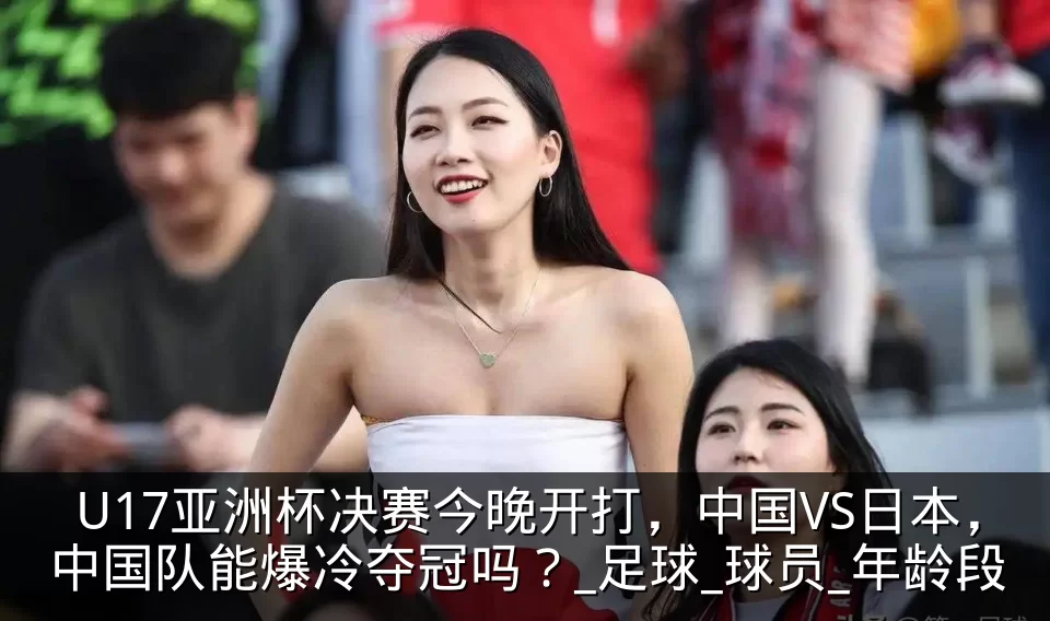 U17亚洲杯决赛今晚开打，中国VS日本，中国队能爆冷夺冠吗？_足球_球员_年龄段